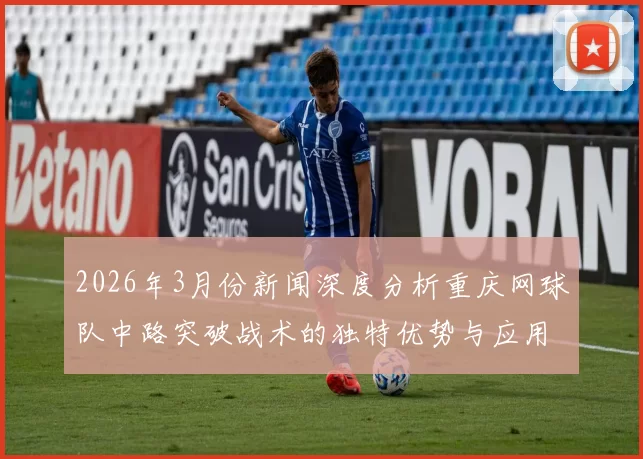 2026年3月份新闻深度分析重庆网球队中路突破战术的独特优势与应用策略