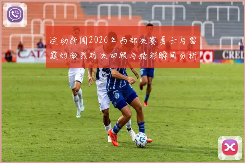 运动新闻2026年西部决赛勇士与雷霆的激烈对决回顾与精彩瞬间分析