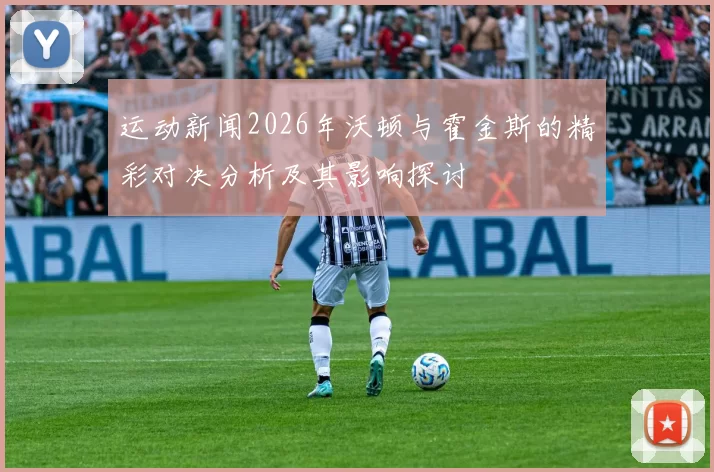 运动新闻2026年沃顿与霍金斯的精彩对决分析及其影响探讨