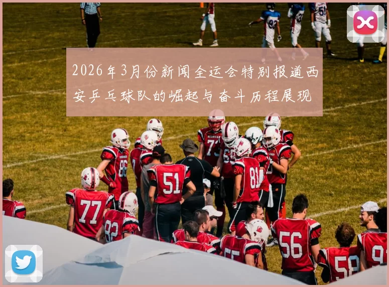 2026年3月份新闻全运会特别报道西安乒乓球队的崛起与奋斗历程展现青春力量与团结精神