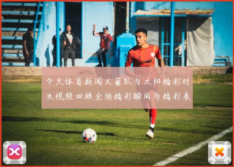 今天体育新闻火箭队与太阳精彩对决视频回顾全场精彩瞬间与精彩表现分析