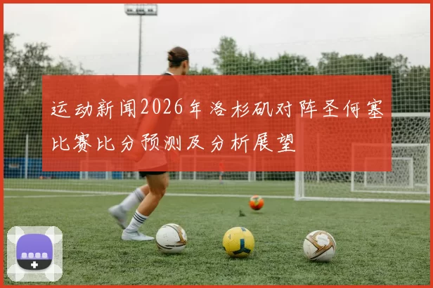 运动新闻2026年洛杉矶对阵圣何塞比赛比分预测及分析展望